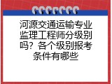 河源交通运输专业监理工程师分级别吗？各个级别报考条件有哪些