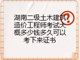 湖南二级土木建筑造价工程师考试大概多少钱多久可以考下来证书