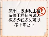 襄阳一级水利工程造价工程师考试大概多少钱多久可以考下来证书