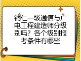 铜仁一级通信与广电工程建造师分级别吗？各个级别报考条件有哪些
