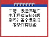曲靖一级通信与广电工程建造师分级别吗？各个级别报考条件有哪些