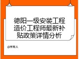 德阳一级安装工程造价工程师最新补贴政策详情分析