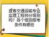 宜春交通运输专业监理工程师分级别吗？各个级别报考条件有哪些