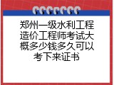 郑州一级水利工程造价工程师考试大概多少钱多久可以考下来证书