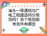 汕头一级通信与广电工程建造师分级别吗？各个级别报考条件有哪些