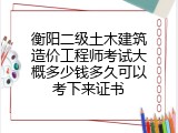 衡阳二级土木建筑造价工程师考试大概多少钱多久可以考下来证书