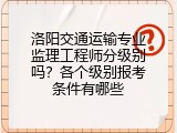 洛阳交通运输专业监理工程师分级别吗？各个级别报考条件有哪些