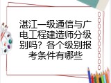 湛江一级通信与广电工程建造师分级别吗？各个级别报考条件有哪些