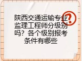 陕西交通运输专业监理工程师分级别吗？各个级别报考条件有哪些