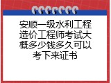 安顺一级水利工程造价工程师考试大概多少钱多久可以考下来证书