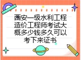 西安一级水利工程造价工程师考试大概多少钱多久可以考下来证书