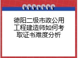 德阳二级市政公用工程建造师如何考取证书难度分析