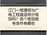 江门一级通信与广电工程建造师分级别吗？各个级别报考条件有哪些