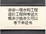 吉安一级水利工程造价工程师考试大概多少钱多久可以考下来证书