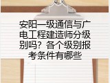 安阳一级通信与广电工程建造师分级别吗？各个级别报考条件有哪些