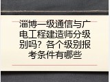 淄博一级通信与广电工程建造师分级别吗？各个级别报考条件有哪些