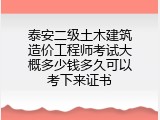泰安二级土木建筑造价工程师考试大概多少钱多久可以考下来证书