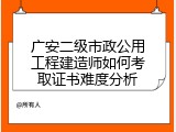 广安二级市政公用工程建造师如何考取证书难度分析