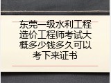 东莞一级水利工程造价工程师考试大概多少钱多久可以考下来证书