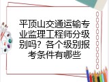 平顶山交通运输专业监理工程师分级别吗？各个级别报考条件有哪些