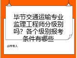毕节交通运输专业监理工程师分级别吗？各个级别报考条件有哪些