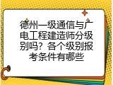 德州一级通信与广电工程建造师分级别吗？各个级别报考条件有哪些