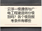 云浮一级通信与广电工程建造师分级别吗？各个级别报考条件有哪些