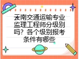 云南交通运输专业监理工程师分级别吗？各个级别报考条件有哪些