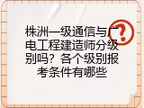 株洲一级通信与广电工程建造师分级别吗？各个级别报考条件有哪些