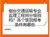 烟台交通运输专业监理工程师分级别吗？各个级别报考条件有哪些