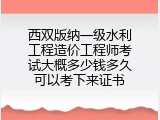 西双版纳一级水利工程造价工程师考试大概多少钱多久可以考下来证书