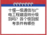 十堰一级通信与广电工程建造师分级别吗？各个级别报考条件有哪些