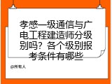孝感一级通信与广电工程建造师分级别吗？各个级别报考条件有哪些