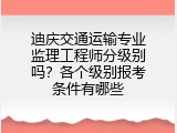 迪庆交通运输专业监理工程师分级别吗？各个级别报考条件有哪些