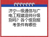 济宁一级通信与广电工程建造师分级别吗？各个级别报考条件有哪些