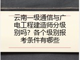 云南一级通信与广电工程建造师分级别吗？各个级别报考条件有哪些
