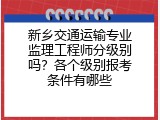 新乡交通运输专业监理工程师分级别吗？各个级别报考条件有哪些