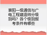 襄阳一级通信与广电工程建造师分级别吗？各个级别报考条件有哪些