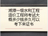 湘潭一级水利工程造价工程师考试大概多少钱多久可以考下来证书