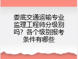 娄底交通运输专业监理工程师分级别吗？各个级别报考条件有哪些