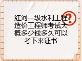红河一级水利工程造价工程师考试大概多少钱多久可以考下来证书