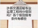许昌交通运输专业监理工程师分级别吗？各个级别报考条件有哪些
