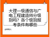 大理一级通信与广电工程建造师分级别吗？各个级别报考条件有哪些