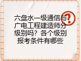 六盘水一级通信与广电工程建造师分级别吗？各个级别报考条件有哪些