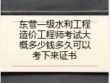 东营一级水利工程造价工程师考试大概多少钱多久可以考下来证书