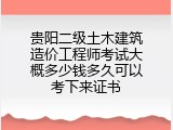 贵阳二级土木建筑造价工程师考试大概多少钱多久可以考下来证书
