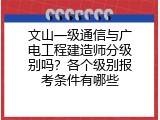文山一级通信与广电工程建造师分级别吗？各个级别报考条件有哪些