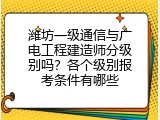 潍坊一级通信与广电工程建造师分级别吗？各个级别报考条件有哪些