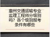 惠州交通运输专业监理工程师分级别吗？各个级别报考条件有哪些
