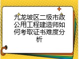 九龙坡区二级市政公用工程建造师如何考取证书难度分析
